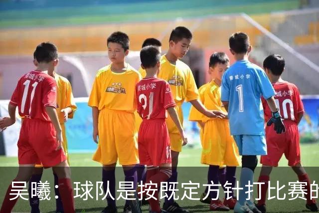 吴曦：球队是按既定方针打比赛的 希望能完成小组出线的首要目标
